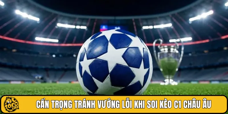Cẩn trọng tránh vướng lỗi khi soi kèo C1 châu Âu