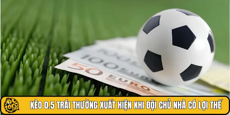 Kèo 0.5 trái thường xuất hiện khi đội chủ nhà có lợi thế