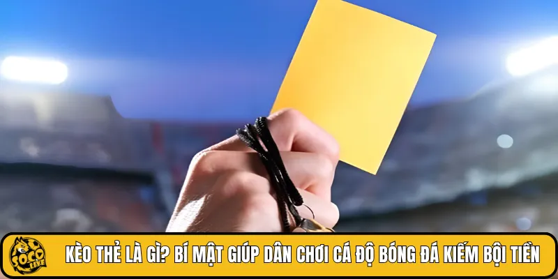 Kèo thẻ là gì? Bí mật giúp dân chơi cá độ bóng đá kiếm bội tiền
