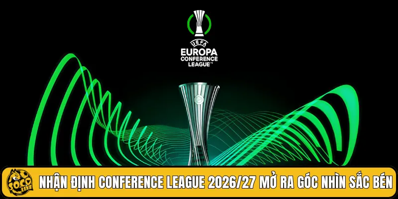 Nhận định Conference League 2026/27 mở ra góc nhìn sắc bén