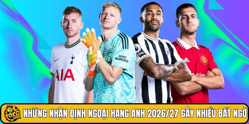 Những nhận định Ngoại hạng Anh 2026/27 gây nhiều bất ngờ