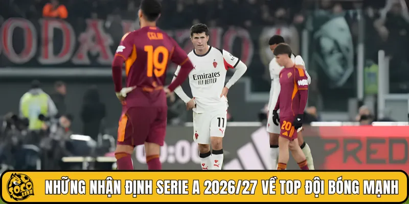 Những nhận định Serie A 2026/27 về top đội bóng mạnh