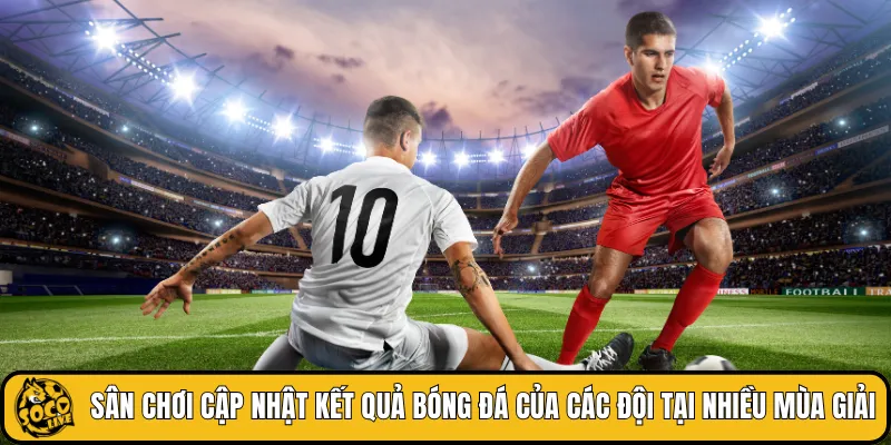 Sân chơi cập nhật kết quả bóng đá của các đội tại nhiều mùa giải