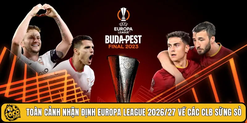 Toàn cảnh nhận định Europa League 2026/27 về các CLB sừng sỏ